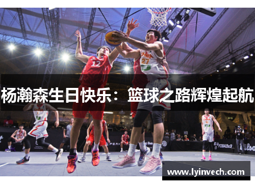杨瀚森生日快乐：篮球之路辉煌起航