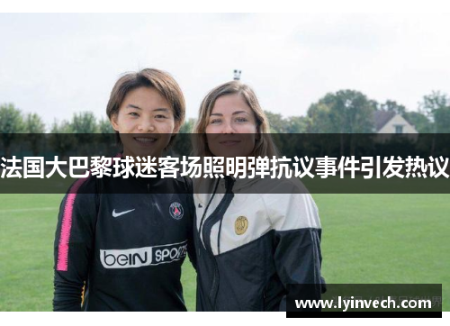 法国大巴黎球迷客场照明弹抗议事件引发热议